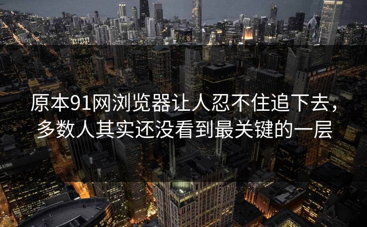 原本91网浏览器让人忍不住追下去，多数人其实还没看到最关键的一层