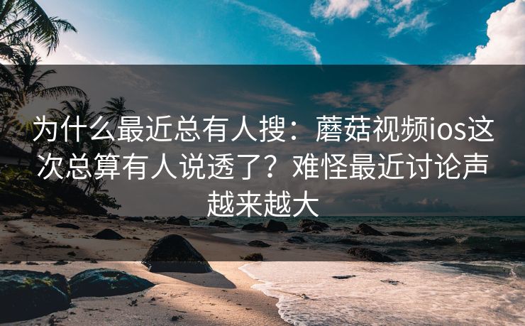 为什么最近总有人搜：蘑菇视频ios这次总算有人说透了？难怪最近讨论声越来越大