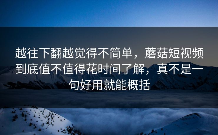 越往下翻越觉得不简单，蘑菇短视频到底值不值得花时间了解，真不是一句好用就能概括