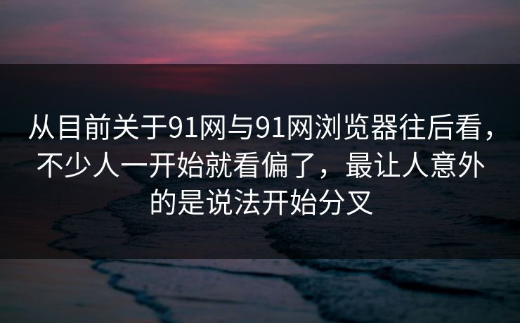 从目前关于91网与91网浏览器往后看，不少人一开始就看偏了，最让人意外的是说法开始分叉