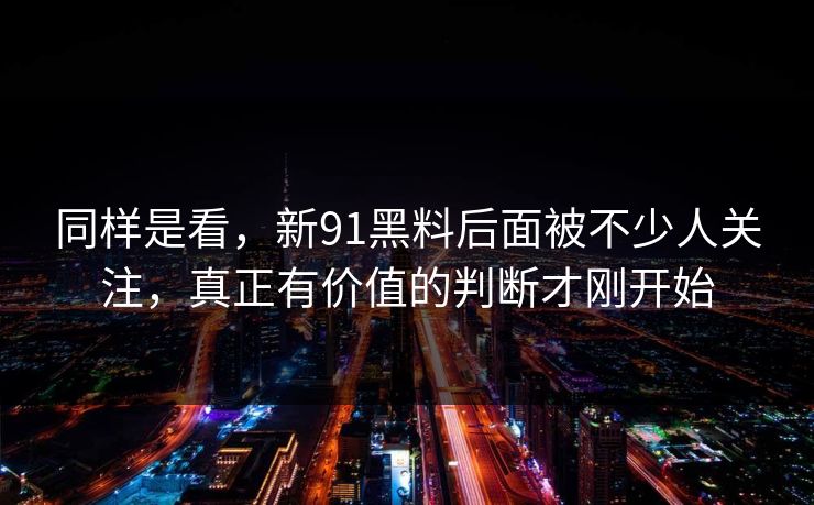 同样是看，新91黑料后面被不少人关注，真正有价值的判断才刚开始
