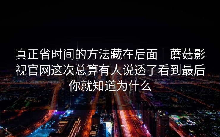 真正省时间的方法藏在后面｜蘑菇影视官网这次总算有人说透了看到最后你就知道为什么
