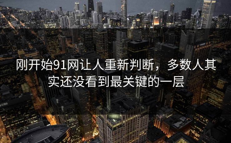 刚开始91网让人重新判断，多数人其实还没看到最关键的一层