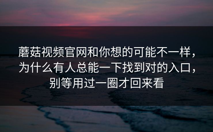 蘑菇视频官网和你想的可能不一样，为什么有人总能一下找到对的入口，别等用过一圈才回来看