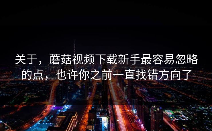 关于，蘑菇视频下载新手最容易忽略的点，也许你之前一直找错方向了