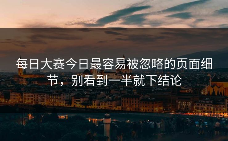 每日大赛今日最容易被忽略的页面细节，别看到一半就下结论
