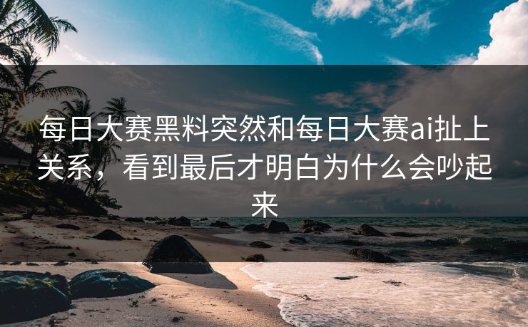 每日大赛黑料突然和每日大赛ai扯上关系，看到最后才明白为什么会吵起来