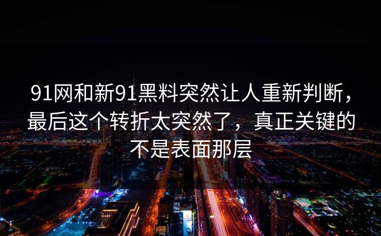 91网和新91黑料突然让人重新判断，最后这个转折太突然了，真正关键的不是表面那层