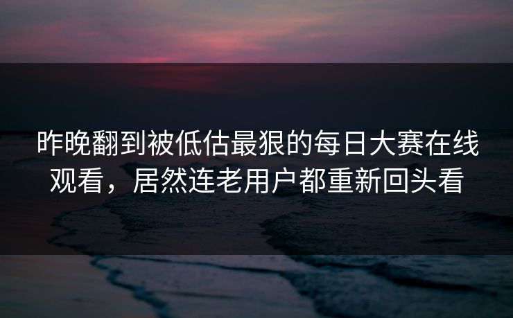 昨晚翻到被低估最狠的每日大赛在线观看，居然连老用户都重新回头看