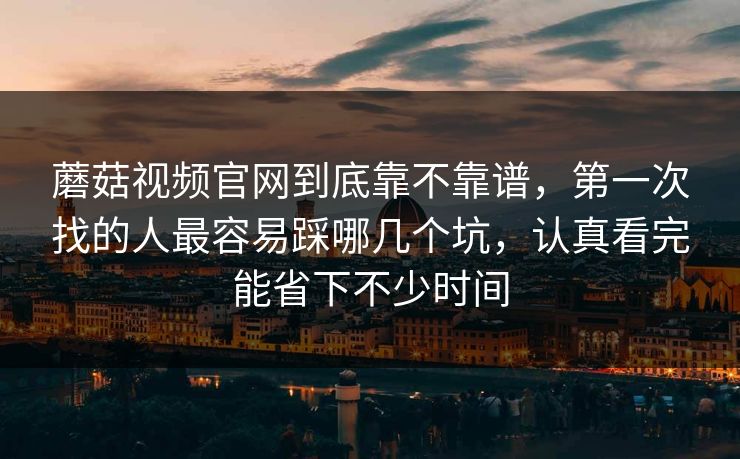 蘑菇视频官网到底靠不靠谱，第一次找的人最容易踩哪几个坑，认真看完能省下不少时间