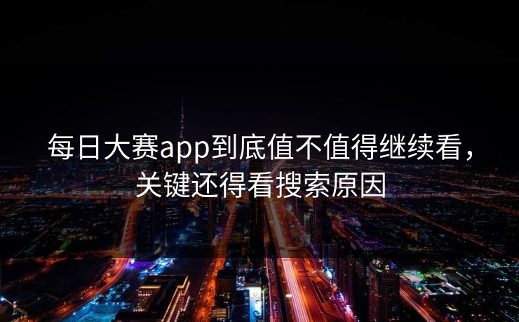 每日大赛app到底值不值得继续看，关键还得看搜索原因