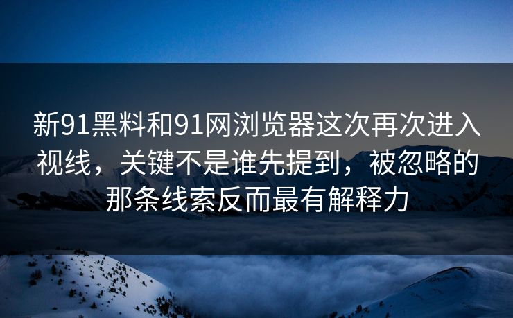 新91黑料和91网浏览器这次再次进入视线，关键不是谁先提到，被忽略的那条线索反而最有解释力