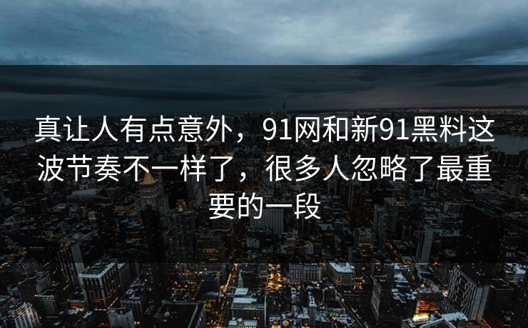 真让人有点意外，91网和新91黑料这波节奏不一样了，很多人忽略了最重要的一段