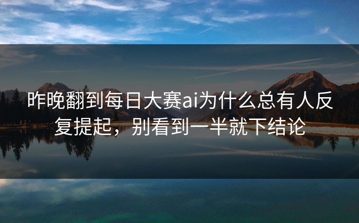 昨晚翻到每日大赛ai为什么总有人反复提起，别看到一半就下结论