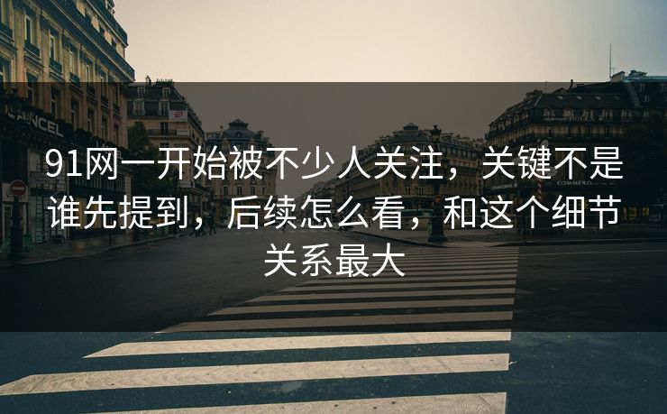 91网一开始被不少人关注，关键不是谁先提到，后续怎么看，和这个细节关系最大