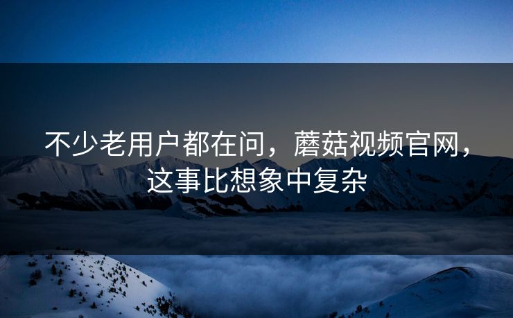 不少老用户都在问，蘑菇视频官网，这事比想象中复杂