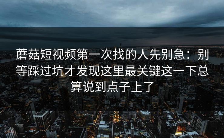 蘑菇短视频第一次找的人先别急：别等踩过坑才发现这里最关键这一下总算说到点子上了