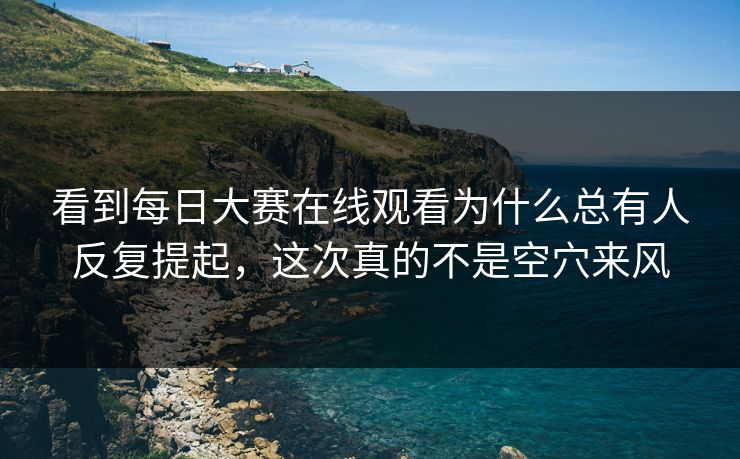 看到每日大赛在线观看为什么总有人反复提起，这次真的不是空穴来风