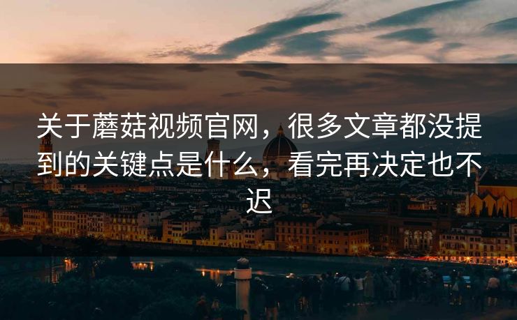 关于蘑菇视频官网，很多文章都没提到的关键点是什么，看完再决定也不迟