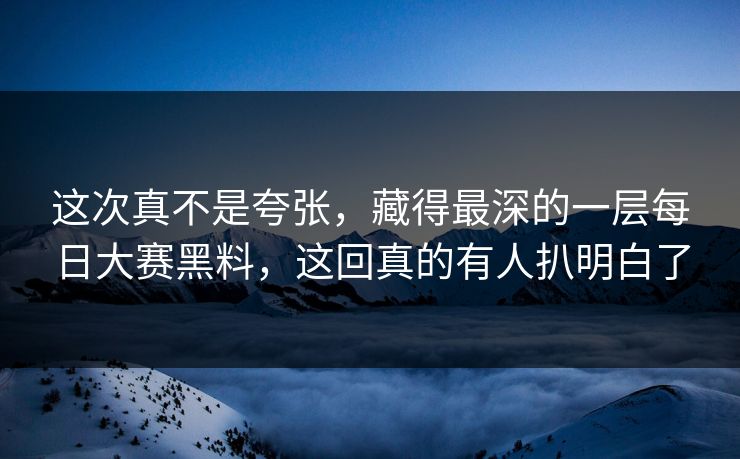 这次真不是夸张，藏得最深的一层每日大赛黑料，这回真的有人扒明白了