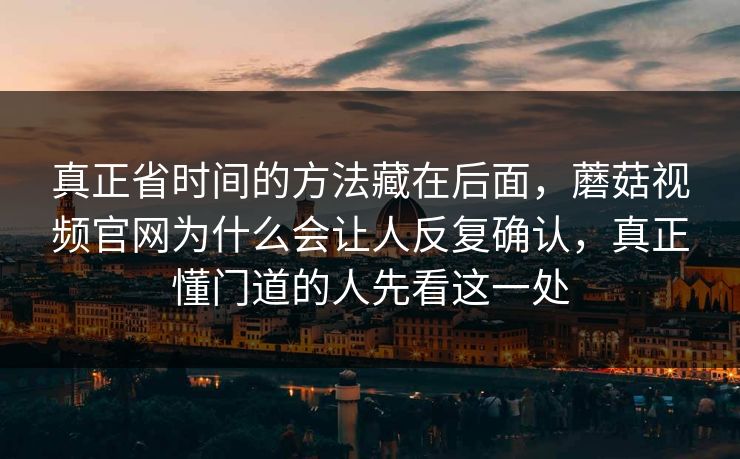 真正省时间的方法藏在后面，蘑菇视频官网为什么会让人反复确认，真正懂门道的人先看这一处