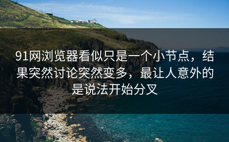 91网浏览器看似只是一个小节点，结果突然讨论突然变多，最让人意外的是说法开始分叉