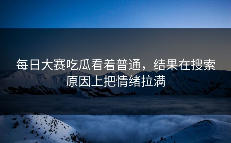 每日大赛吃瓜看着普通，结果在搜索原因上把情绪拉满