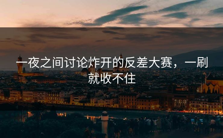 一夜之间讨论炸开的反差大赛，一刷就收不住