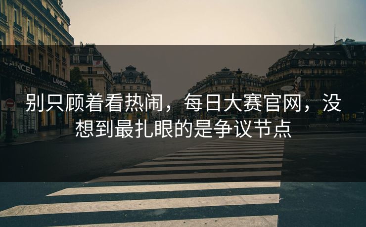别只顾着看热闹，每日大赛官网，没想到最扎眼的是争议节点