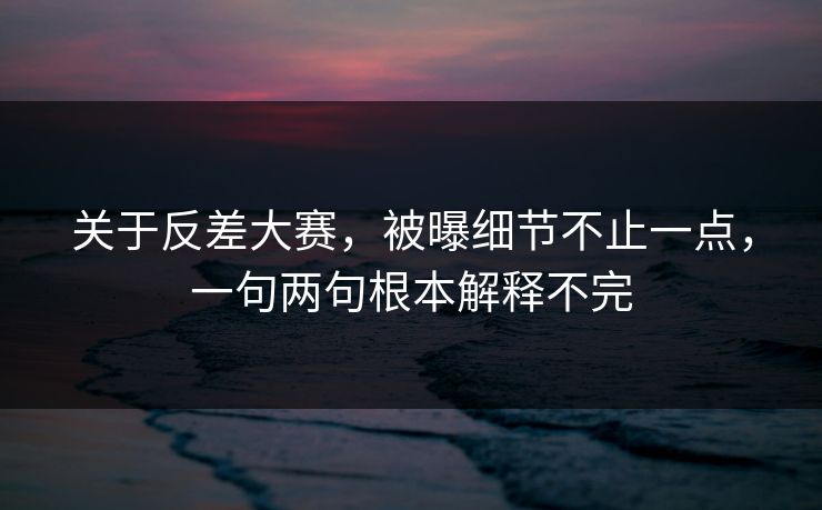 关于反差大赛，被曝细节不止一点，一句两句根本解释不完