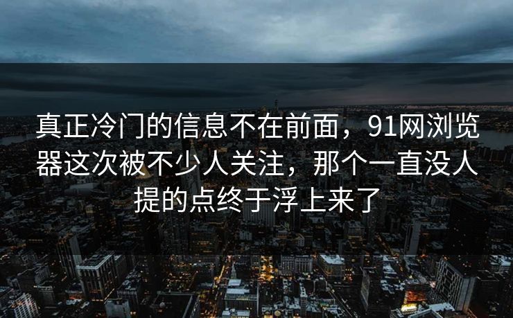 真正冷门的信息不在前面，91网浏览器这次被不少人关注，那个一直没人提的点终于浮上来了