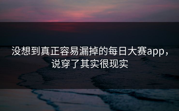 没想到真正容易漏掉的每日大赛app，说穿了其实很现实