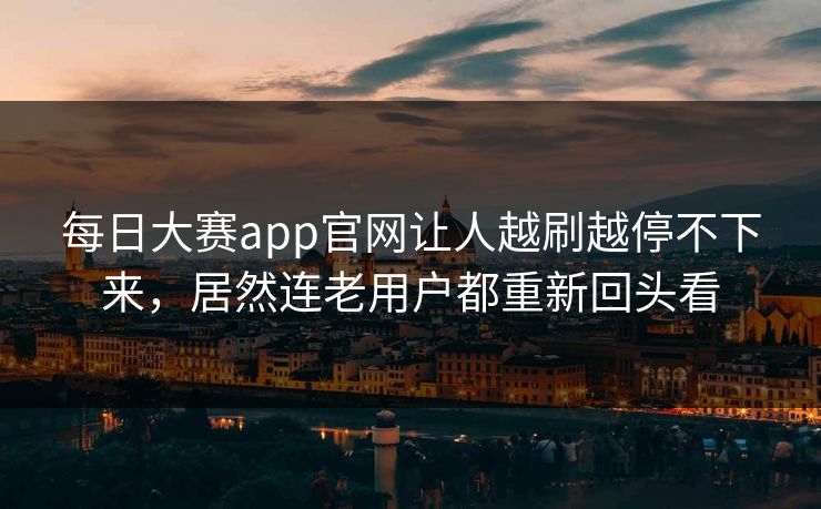 每日大赛app官网让人越刷越停不下来，居然连老用户都重新回头看