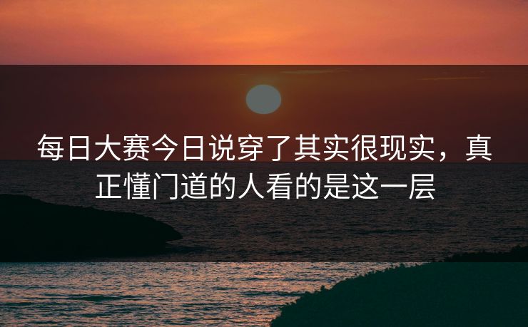 每日大赛今日说穿了其实很现实，真正懂门道的人看的是这一层