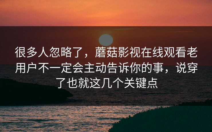 很多人忽略了，蘑菇影视在线观看老用户不一定会主动告诉你的事，说穿了也就这几个关键点