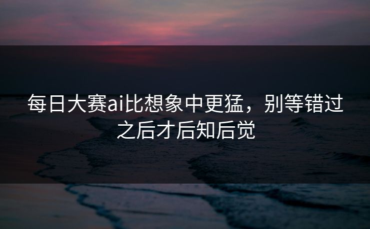 每日大赛ai比想象中更猛，别等错过之后才后知后觉