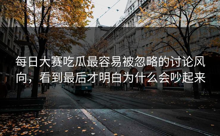 每日大赛吃瓜最容易被忽略的讨论风向，看到最后才明白为什么会吵起来