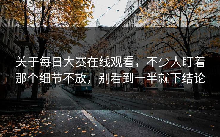 关于每日大赛在线观看，不少人盯着那个细节不放，别看到一半就下结论