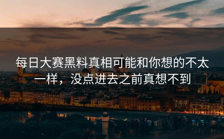 每日大赛黑料真相可能和你想的不太一样，没点进去之前真想不到