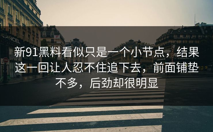 新91黑料看似只是一个小节点，结果这一回让人忍不住追下去，前面铺垫不多，后劲却很明显