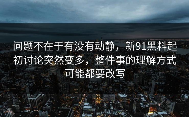 问题不在于有没有动静，新91黑料起初讨论突然变多，整件事的理解方式可能都要改写