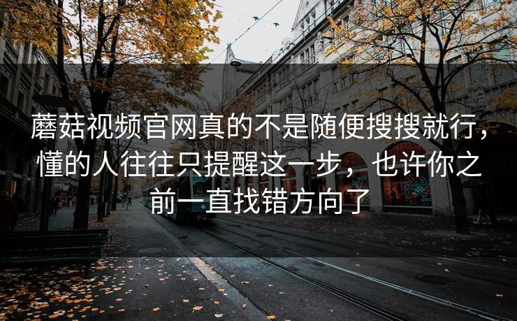 蘑菇视频官网真的不是随便搜搜就行，懂的人往往只提醒这一步，也许你之前一直找错方向了