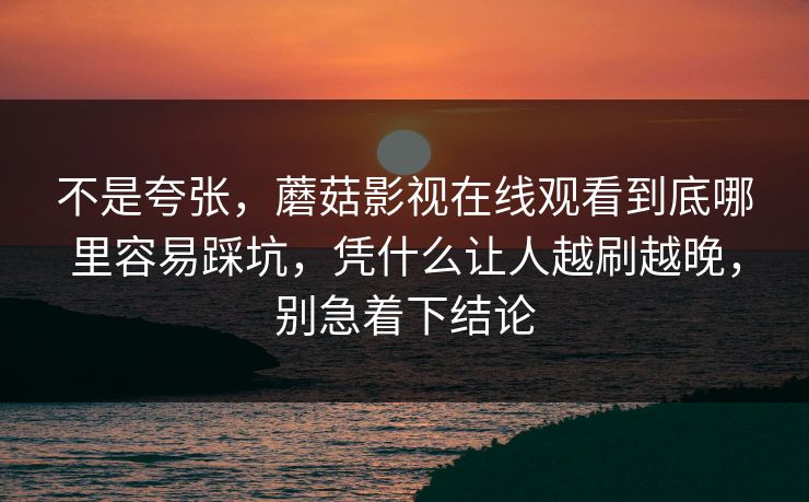 不是夸张，蘑菇影视在线观看到底哪里容易踩坑，凭什么让人越刷越晚，别急着下结论