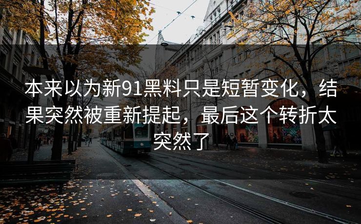 本来以为新91黑料只是短暂变化，结果突然被重新提起，最后这个转折太突然了