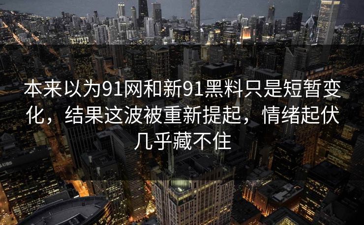 本来以为91网和新91黑料只是短暂变化，结果这波被重新提起，情绪起伏几乎藏不住
