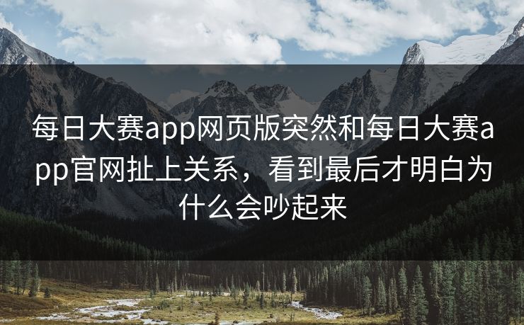 每日大赛app网页版突然和每日大赛app官网扯上关系，看到最后才明白为什么会吵起来