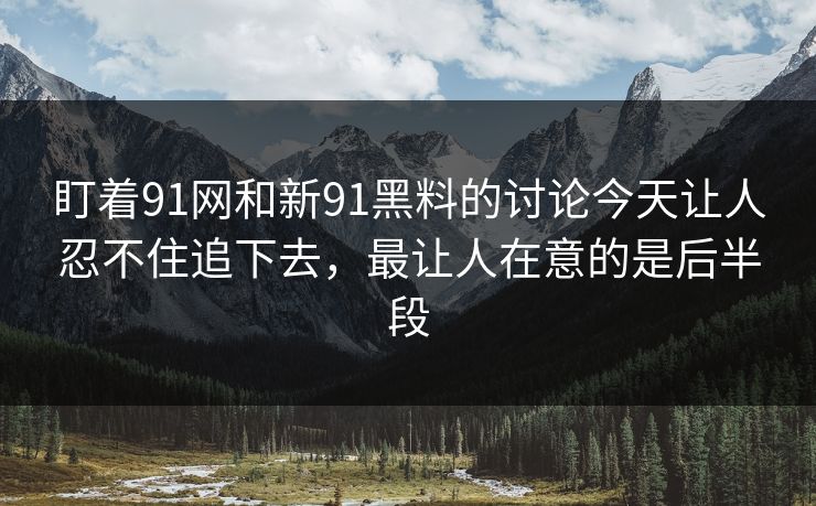 盯着91网和新91黑料的讨论今天让人忍不住追下去，最让人在意的是后半段