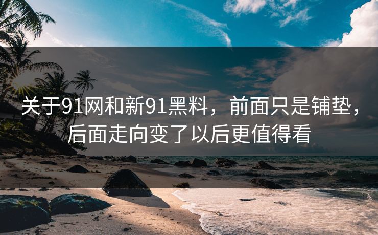 关于91网和新91黑料，前面只是铺垫，后面走向变了以后更值得看