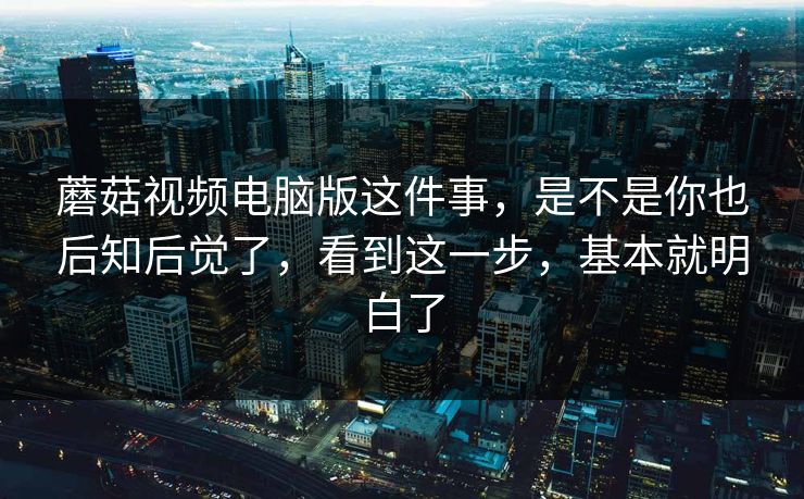 蘑菇视频电脑版这件事，是不是你也后知后觉了，看到这一步，基本就明白了