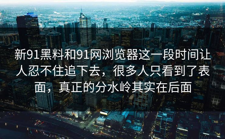 新91黑料和91网浏览器这一段时间让人忍不住追下去，很多人只看到了表面，真正的分水岭其实在后面